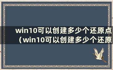 win10可以创建多少个还原点（win10可以创建多少个还原点快捷键）