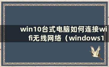 win10台式电脑如何连接wifi无线网络（windows10台式电脑如何连接wifi）