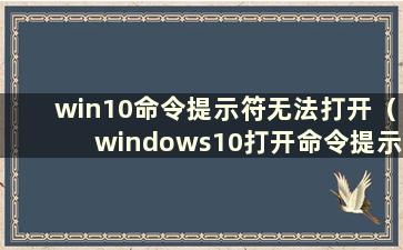 win10命令提示符无法打开（windows10打开命令提示符）