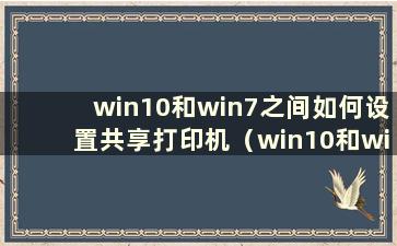 win10和win7之间如何设置共享打印机（win10和win7系统之间设置共享打印机）