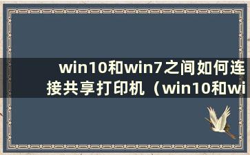 win10和win7之间如何连接共享打印机（win10和win7之间如何共享打印机）