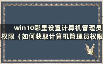 win10哪里设置计算机管理员权限（如何获取计算机管理员权限）