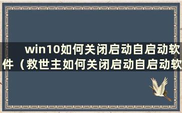 win10如何关闭启动自启动软件（救世主如何关闭启动自启动软件）