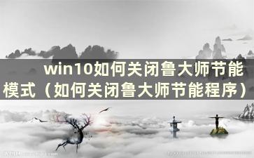 win10如何关闭鲁大师节能模式（如何关闭鲁大师节能程序）