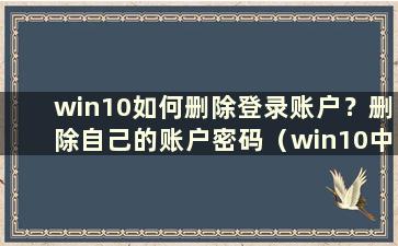 win10如何删除登录账户？删除自己的账户密码（win10中如何删除登录账户）