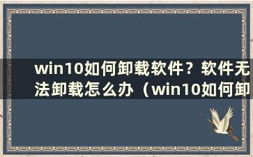 win10如何卸载软件？软件无法卸载怎么办（win10如何卸载）