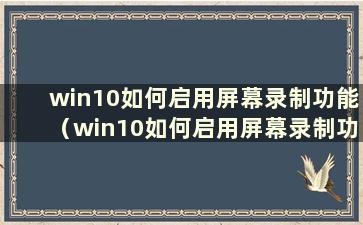 win10如何启用屏幕录制功能（win10如何启用屏幕录制功能）