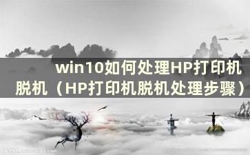 win10如何处理HP打印机脱机（HP打印机脱机处理步骤）