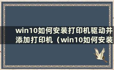 win10如何安装打印机驱动并添加打印机（win10如何安装打印机驱动但无法安装）