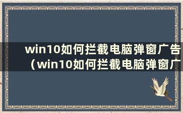 win10如何拦截电脑弹窗广告（win10如何拦截电脑弹窗广告）