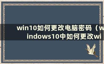 win10如何更改电脑密码（windows10中如何更改wifi密码）