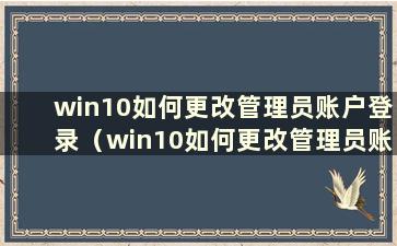 win10如何更改管理员账户登录（win10如何更改管理员账户密码）