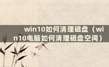 win10如何清理磁盘（win10电脑如何清理磁盘空间）