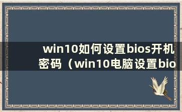 win10如何设置bios开机密码（win10电脑设置bios密码）