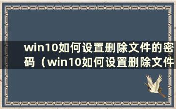 win10如何设置删除文件的密码（win10如何设置删除文件的密码）