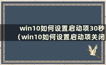 win10如何设置启动项30秒（win10如何设置启动项关闭）