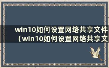 win10如何设置网络共享文件（win10如何设置网络共享文件夹）