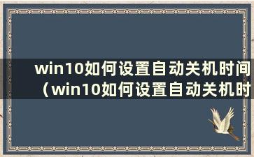 win10如何设置自动关机时间（win10如何设置自动关机时间）