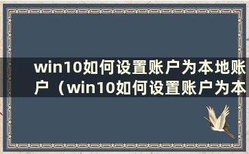 win10如何设置账户为本地账户（win10如何设置账户为本地账户密码）