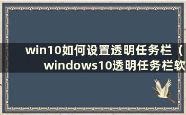 win10如何设置透明任务栏（windows10透明任务栏软件）