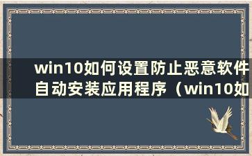 win10如何设置防止恶意软件自动安装应用程序（win10如何设置防止恶意软件自动安装到c盘）