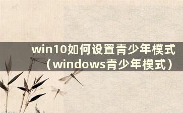 win10如何设置青少年模式（windows青少年模式）