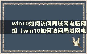 win10如何访问局域网电脑网络（win10如何访问局域网电脑设备）