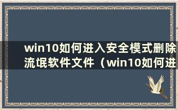 win10如何进入安全模式删除流氓软件文件（win10如何进入安全模式并删除流氓软件记录）