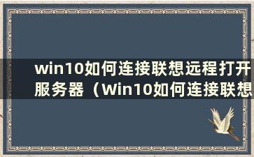 win10如何连接联想远程打开服务器（Win10如何连接联想远程打开服务器端口）