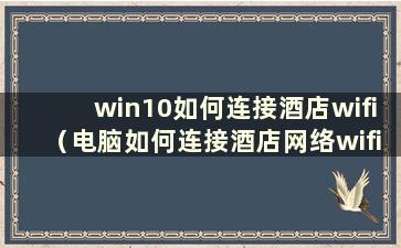 win10如何连接酒店wifi（电脑如何连接酒店网络wifi）