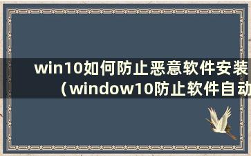 win10如何防止恶意软件安装（window10防止软件自动安装）