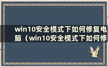 win10安全模式下如何修复电脑（win10安全模式下如何修复电脑）