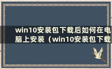 win10安装包下载后如何在电脑上安装（win10安装包下载后如何安装）