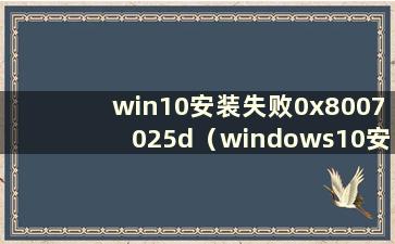 win10安装失败0x8007025d（windows10安装失败）