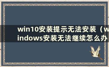 win10安装提示无法安装（windows安装无法继续怎么办图解）