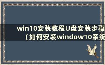 win10安装教程U盘安装步骤（如何安装window10系统）