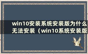 win10安装系统安装版为什么无法安装（win10系统安装版如何安装）