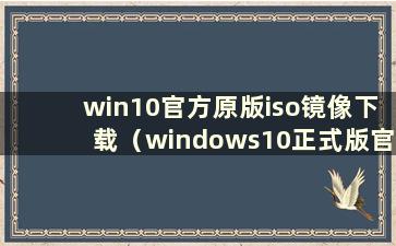 win10官方原版iso镜像下载（windows10正式版官方原版镜像iso下载地址）