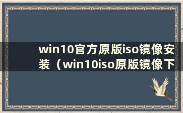 win10官方原版iso镜像安装（win10iso原版镜像下载）