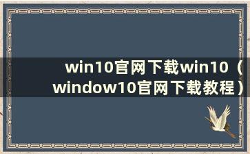 win10官网下载win10（window10官网下载教程）