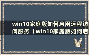 win10家庭版如何启用远程访问服务（win10家庭版如何启用远程访问功能）