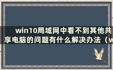 win10局域网中看不到其他共享电脑的问题有什么解决办法（win10局域网中看不到其他电脑的共享文件夹）