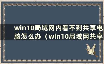 win10局域网内看不到共享电脑怎么办（win10局域网共享看不到自己的电脑）