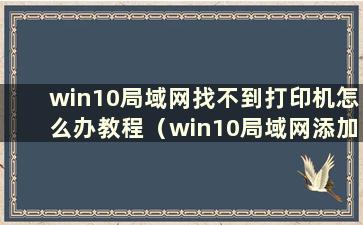 win10局域网找不到打印机怎么办教程（win10局域网添加打印机时找不到）