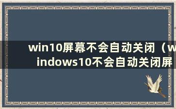 win10屏幕不会自动关闭（windows10不会自动关闭屏幕）