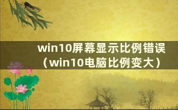 win10屏幕显示比例错误（win10电脑比例变大）