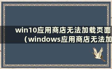 win10应用商店无法加载页面（windows应用商店无法加载）