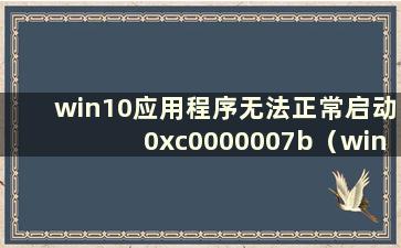 win10应用程序无法正常启动0xc0000007b（window10应用程序无法正常启动0xc0000006）