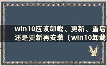 win10应该卸载、更新、重启还是更新再安装（win10卸载、更新、重启再更新）