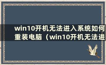 win10开机无法进入系统如何重装电脑（win10开机无法进入系统如何重装系统）